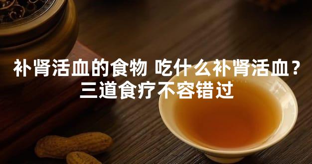 补肾活血的食物 吃什么补肾活血？三道食疗不容错过